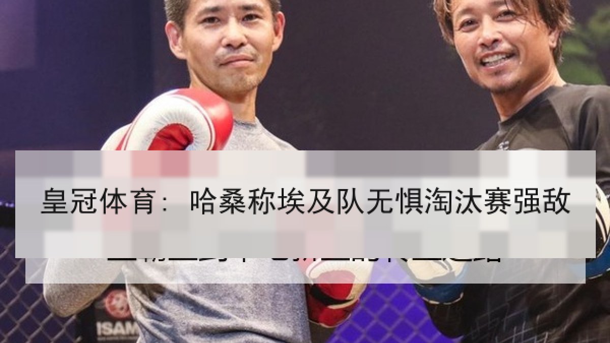 皇冠体育: 哈桑称埃及队无惧淘汰赛强敌