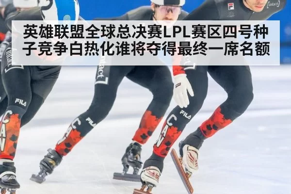 英雄联盟全球总决赛LPL赛区四号种子竞争白热化谁将夺得最终一席名额