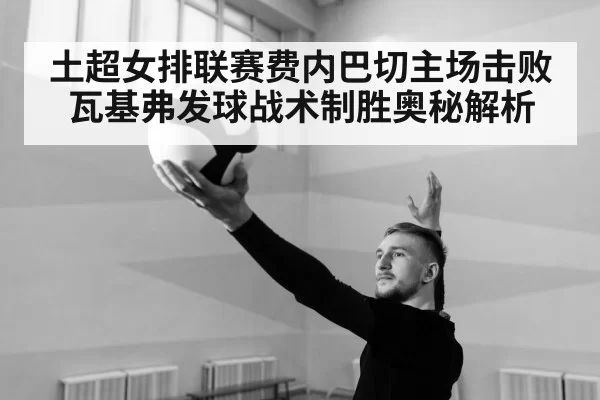 土超女排联赛费内巴切主场击败瓦基弗发球战术制胜奥秘解析