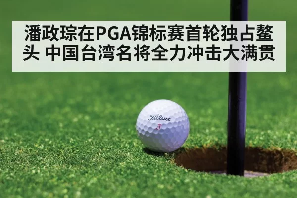 潘政琮在PGA锦标赛首轮独占鳌头 中国台湾名将全力冲击大满贯