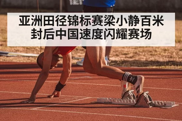 亚洲田径锦标赛梁小静百米封后中国速度闪耀赛场