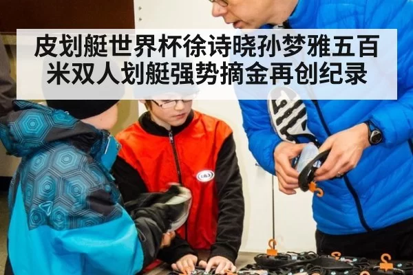 皮划艇世界杯徐诗晓孙梦雅五百米双人划艇强势摘金再创纪录