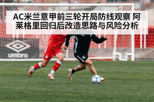AC米兰意甲前三轮开局防线观察 阿莱格里回归后改造思路与风险分析